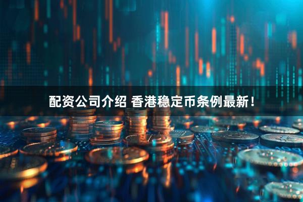 配资公司介绍 香港稳定币条例最新！