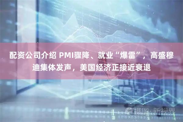 配资公司介绍 PMI骤降、就业“爆雷”，高盛穆迪集体发声，美国经济正接近衰退