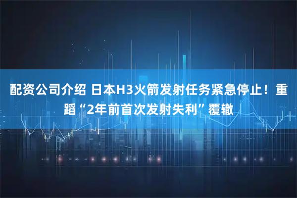 配资公司介绍 日本H3火箭发射任务紧急停止！重蹈“2年前首次发射失利”覆辙