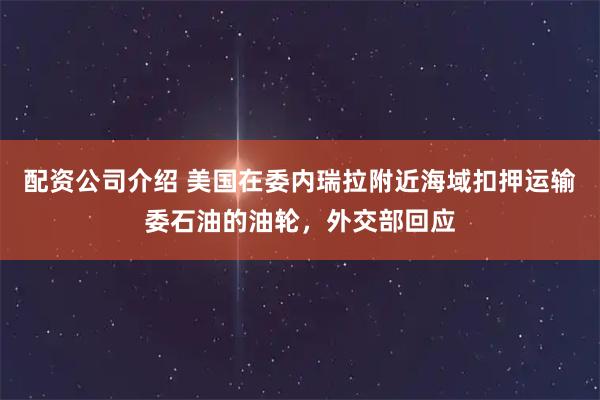 配资公司介绍 美国在委内瑞拉附近海域扣押运输委石油的油轮，外交部回应