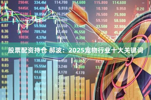 股票配资持仓 郝波：2025宠物行业十大关键词