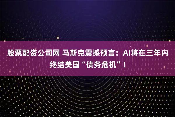 股票配资公司网 马斯克震撼预言：AI将在三年内终结美国“债务危机”！