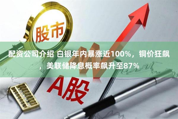 配资公司介绍 白银年内暴涨近100%，铜价狂飙，美联储降息概率飙升至87%