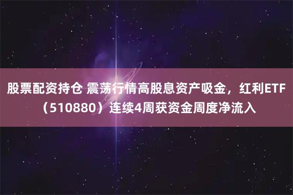股票配资持仓 震荡行情高股息资产吸金，红利ETF（510880）连续4周获资金周度净流入