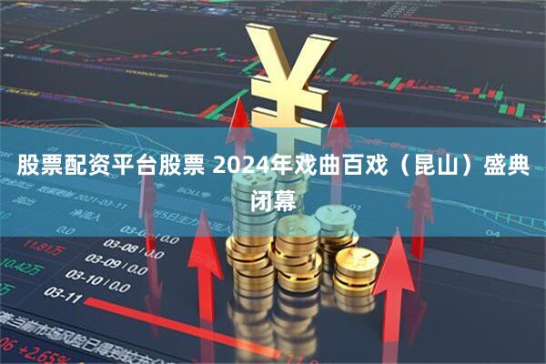 股票配资平台股票 2024年戏曲百戏（昆山）盛典闭幕