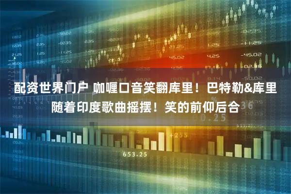 配资世界门户 咖喱口音笑翻库里！巴特勒&库里随着印度歌曲摇摆！笑的前仰后合