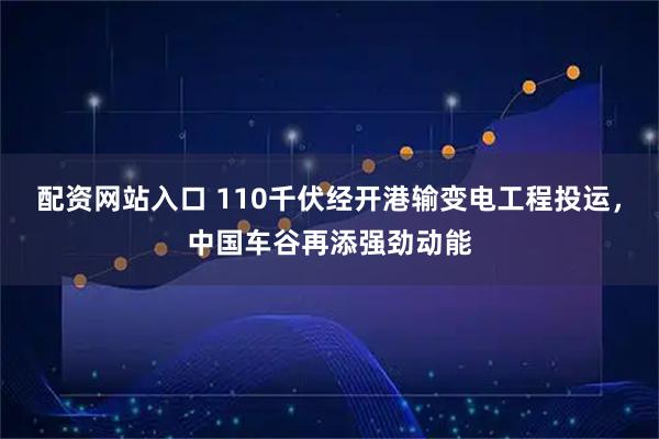 配资网站入口 110千伏经开港输变电工程投运，中国车谷再添强劲动能