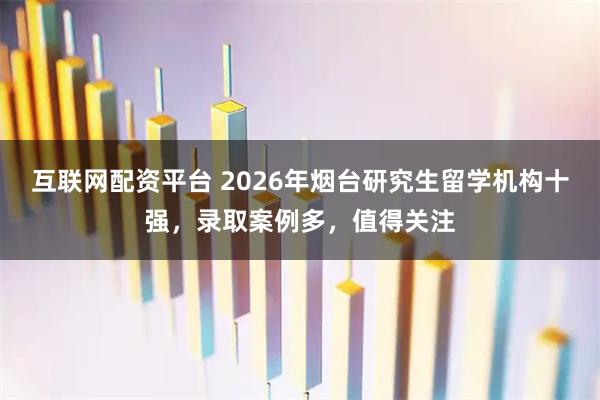 互联网配资平台 2026年烟台研究生留学机构十强，录取案例多，值得关注