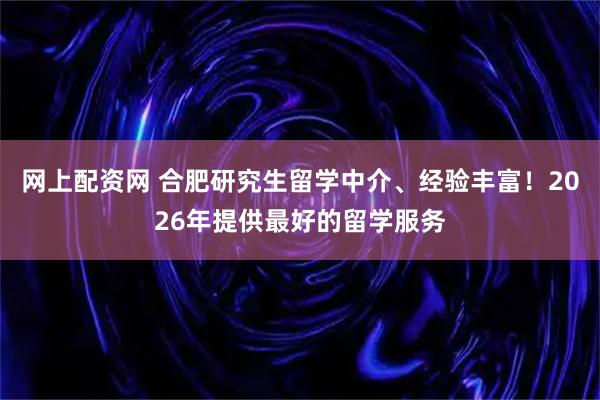 网上配资网 合肥研究生留学中介、经验丰富！2026年提供最好的留学服务