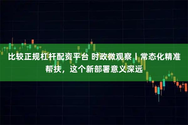 比较正规杠杆配资平台 时政微观察丨常态化精准帮扶，这个新部署意义深远