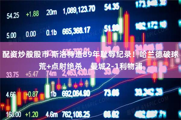 配资炒股股市 斯洛特造89年耻辱纪录！哈兰德破球荒+点射绝杀，曼城2-1利物浦