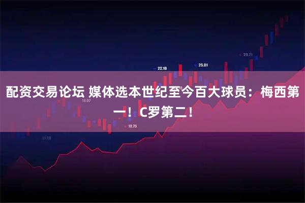 配资交易论坛 媒体选本世纪至今百大球员：梅西第一！C罗第二！
