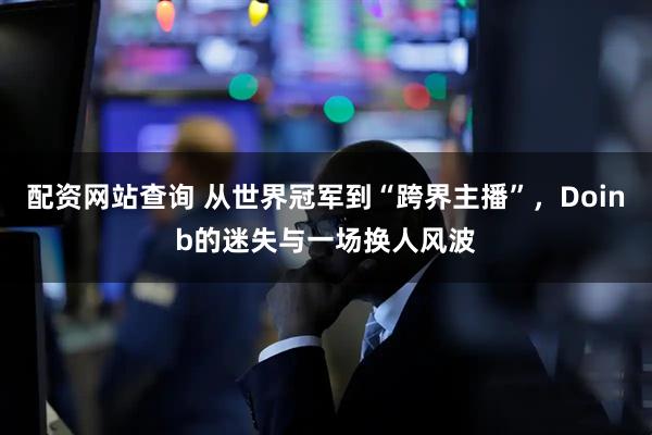 配资网站查询 从世界冠军到“跨界主播”，Doinb的迷失与一场换人风波