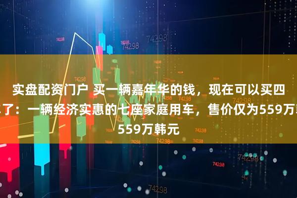 实盘配资门户 买一辆嘉年华的钱，现在可以买四辆车了：一辆经济实惠的七座家庭用车，售价仅为559万韩元