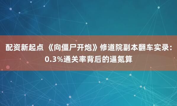 配资新起点 《向僵尸开炮》修道院副本翻车实录：0.3%通关率背后的逼氪算