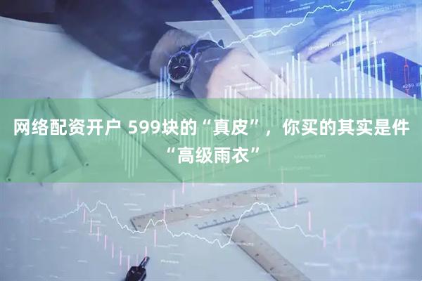 网络配资开户 599块的“真皮”，你买的其实是件“高级雨衣”