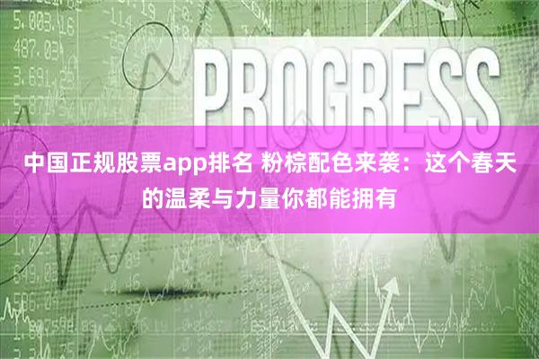 中国正规股票app排名 粉棕配色来袭：这个春天的温柔与力量你都能拥有