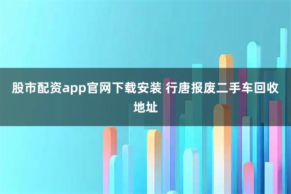 股市配资app官网下载安装 行唐报废二手车回收地址