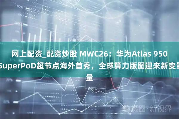 网上配资_配资炒股 MWC26：华为Atlas 950 SuperPoD超节点海外首秀，全球算力版图迎来新变量