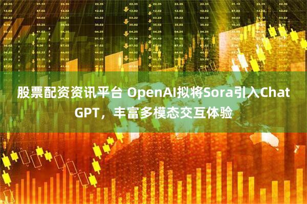 股票配资资讯平台 OpenAI拟将Sora引入ChatGPT，丰富多模态交互体验