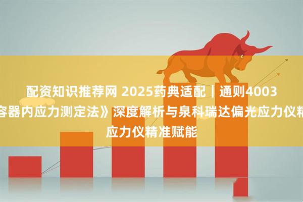 配资知识推荐网 2025药典适配｜通则4003《玻璃容器内应力测定法》深度解析与泉科瑞达偏光应力仪精准赋能