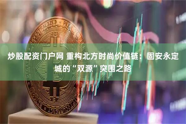 炒股配资门户网 重构北方时尚价值链：固安永定城的“双源”突围之路