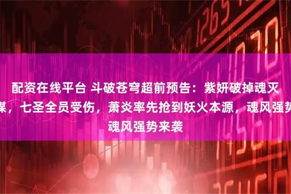 配资在线平台 斗破苍穹超前预告：紫妍破掉魂灭生阴谋，七圣全员受伤，萧炎率先抢到妖火本源，魂风强势来袭