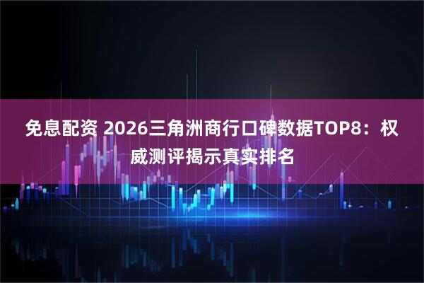 免息配资 2026三角洲商行口碑数据TOP8：权威测评揭示真实排名
