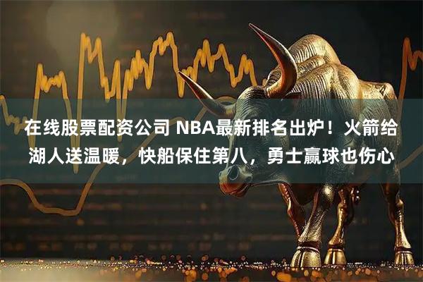 在线股票配资公司 NBA最新排名出炉！火箭给湖人送温暖，快船保住第八，勇士赢球也伤心