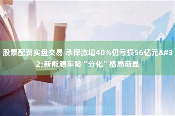 股票配资实盘交易 承保激增40%仍亏损56亿元 新能源车险“分化”格局渐显