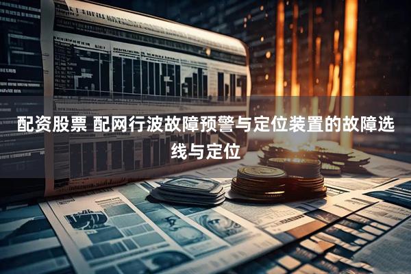 配资股票 配网行波故障预警与定位装置的故障选线与定位