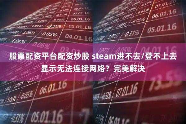 股票配资平台配资炒股 steam进不去/登不上去显示无法连接网络？完美解决