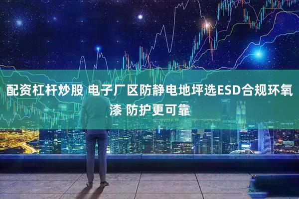 配资杠杆炒股 电子厂区防静电地坪选ESD合规环氧漆 防护更可靠