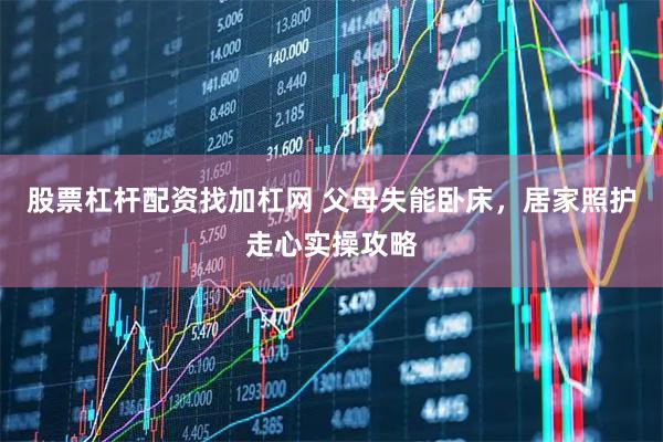 股票杠杆配资找加杠网 父母失能卧床，居家照护走心实操攻略
