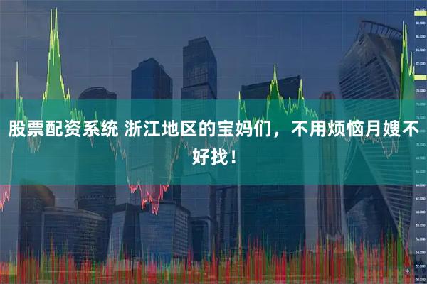 股票配资系统 浙江地区的宝妈们，不用烦恼月嫂不好找！