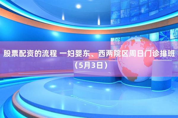 股票配资的流程 一妇婴东、西两院区周日门诊排班（5月3日）